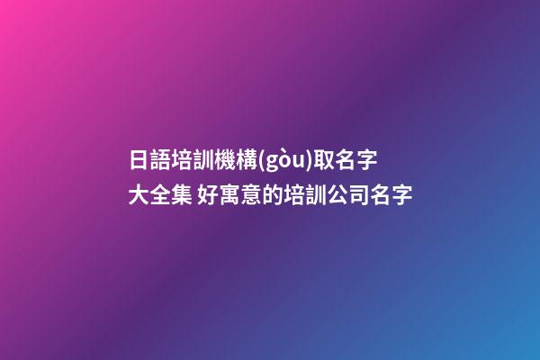 日語培訓機構(gòu)取名字大全集 好寓意的培訓公司名字-第1張-公司起名-玄機派